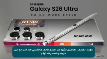 موعد الحسم.. تفاصيل مثيرة عن إطلاق هاتف جالاكسي S26 ألترا مع أبرز مزاياه والسعر المتوقع